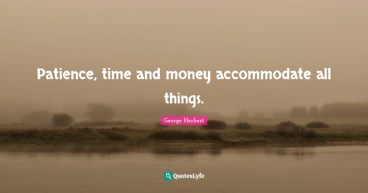 Patience, time and money accommodate all things.