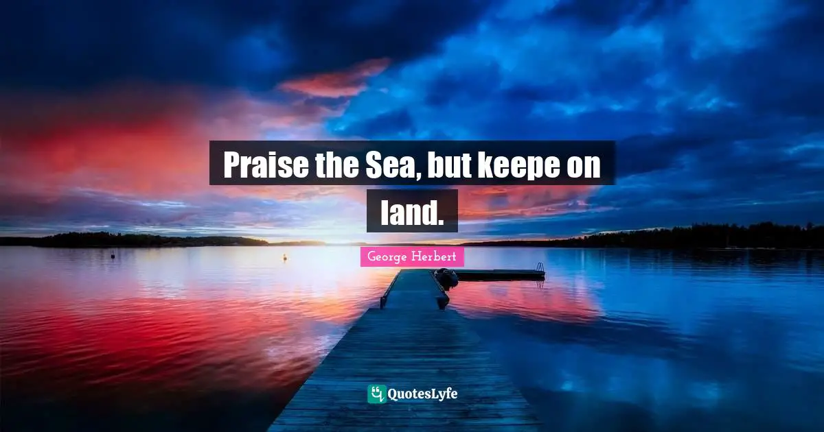 Praise the Sea, but keepe on land.