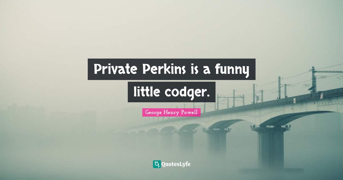 Private Perkins is a funny little codger.
