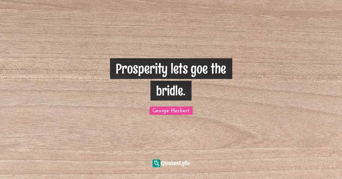 Prosperity lets goe the bridle.