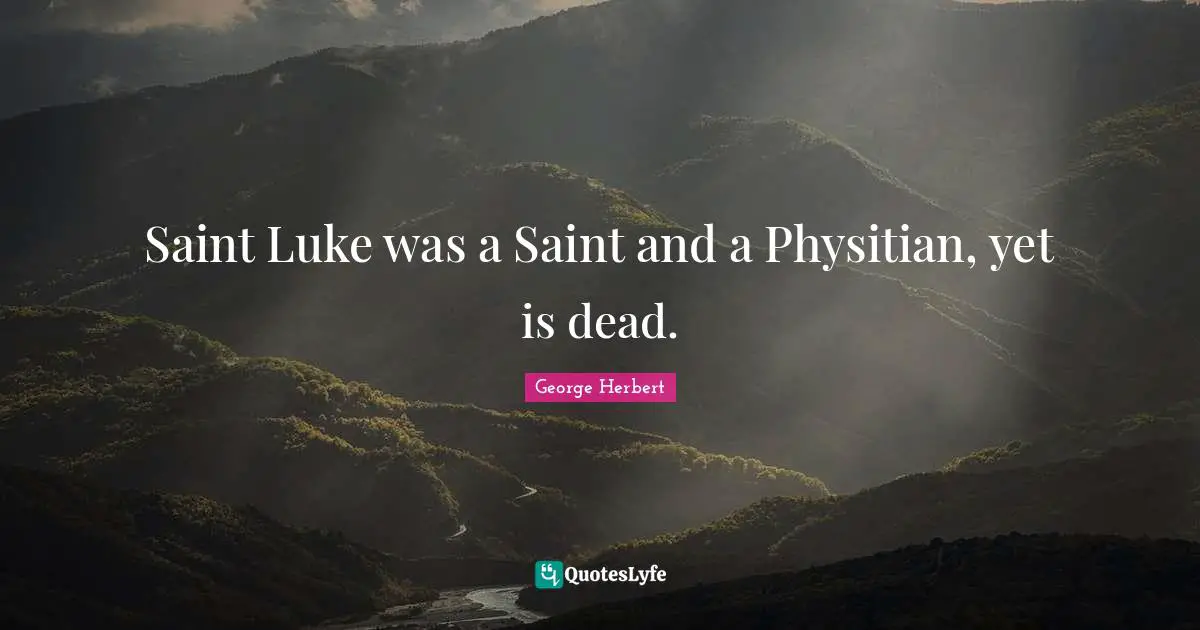 Saint Luke was a Saint and a Physitian, yet is dead.