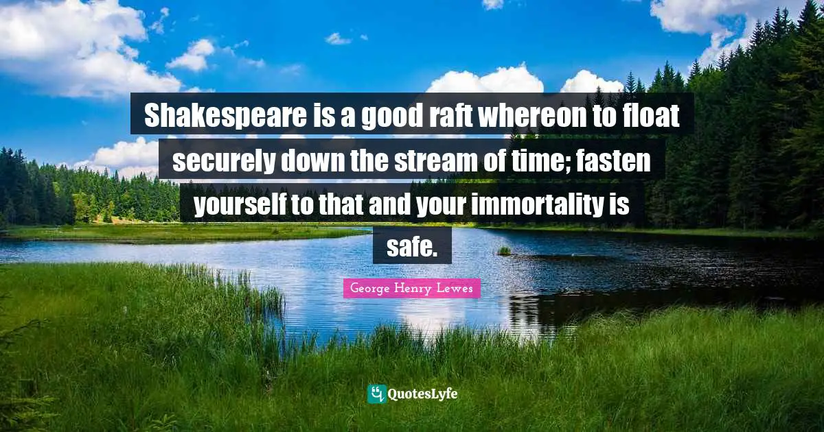 Shakespeare is a good raft whereon to float securely down the stream of time; fasten yourself to that and your immortality is safe.