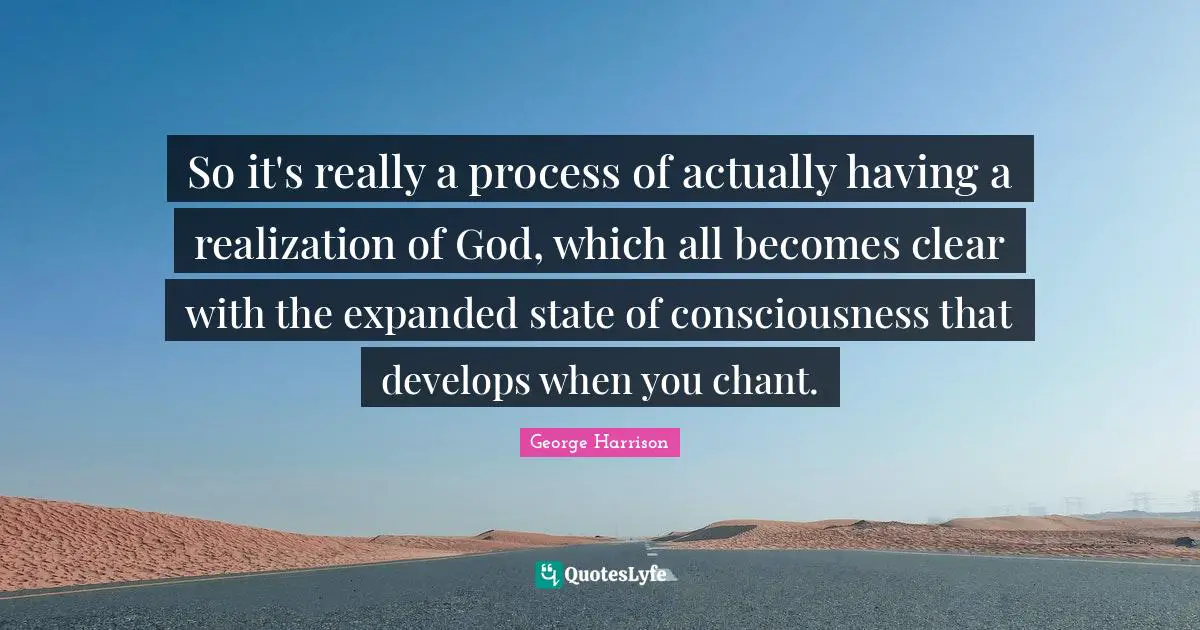 So it's really a process of actually having a realization of God, which all becomes clear with the expanded state of consciousness that develops when you chant.