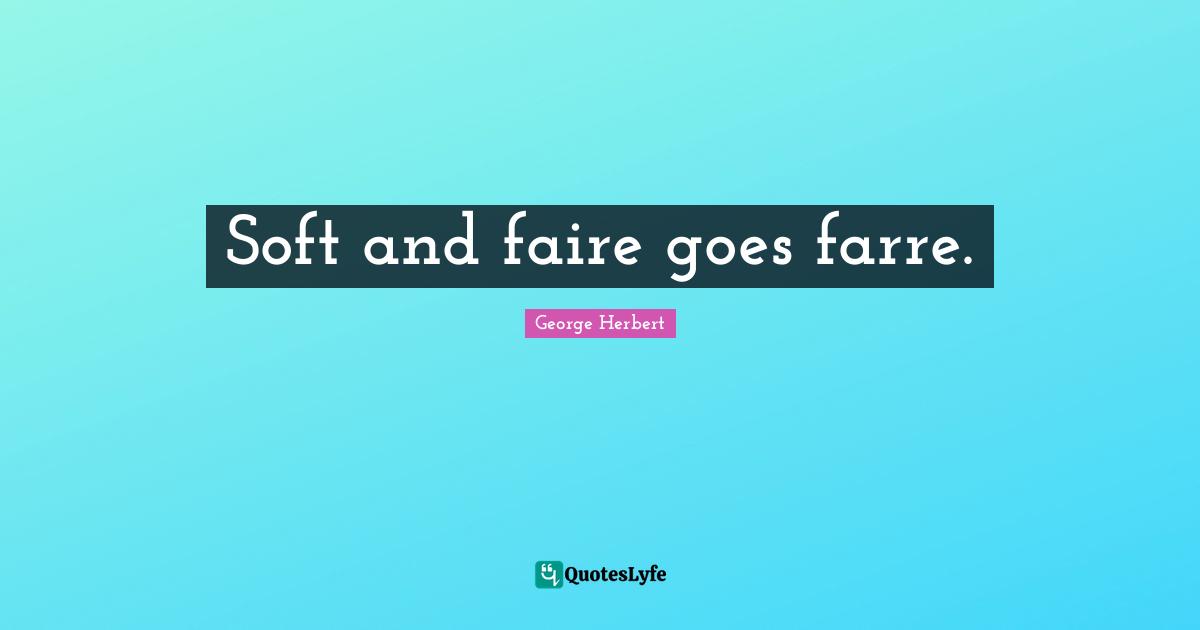 Soft and faire goes farre.