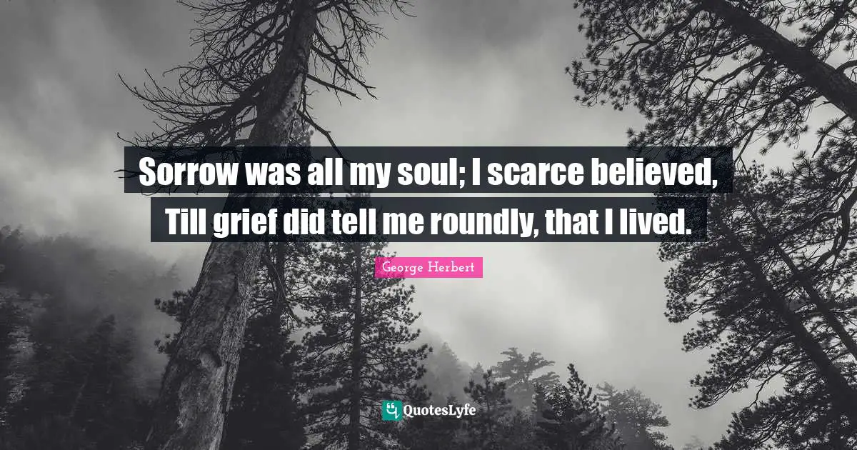 Sorrow was all my soul; I scarce believed, Till grief did tell me roundly, that I lived.