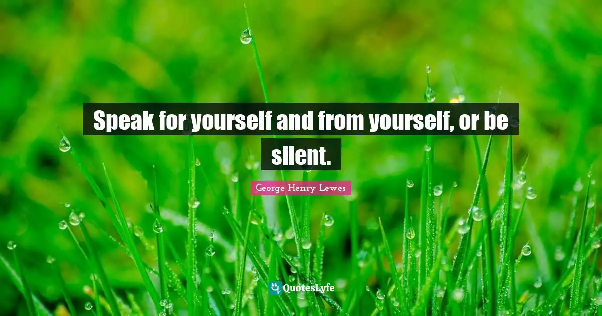 Speak for yourself and from yourself, or be silent.