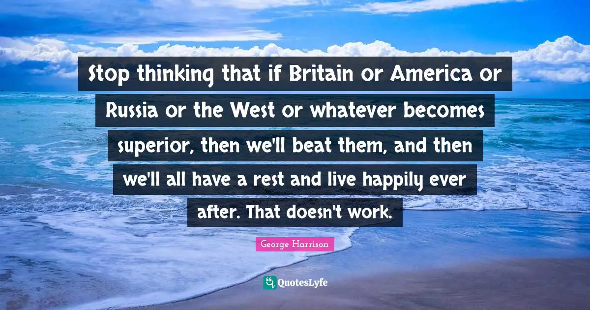 Ever After Quotes: "Stop thinking that if Britain or America or Russia or the West or whatever becomes superior, then we'll beat them, and then we'll all have a rest and live happily ever after. That doesn't work."