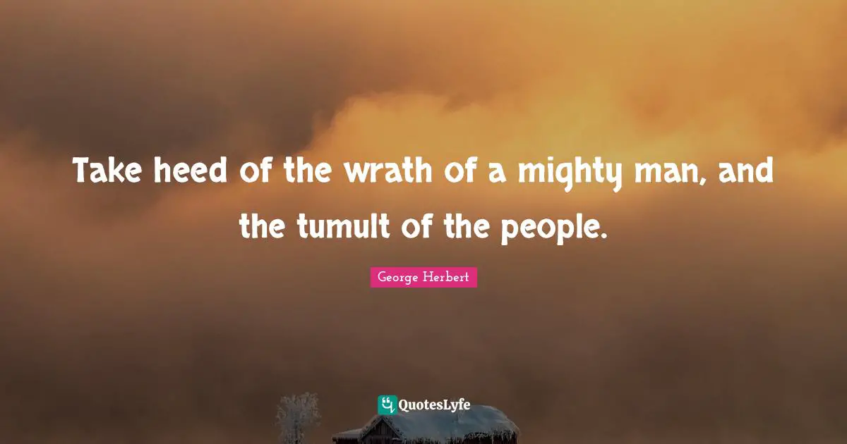 Take heed of the wrath of a mighty man, and the tumult of the people.