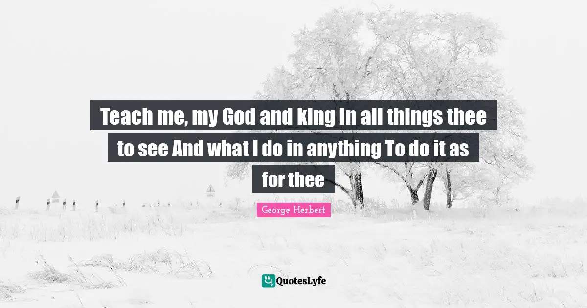 Teach me, my God and king In all things thee to see And what I do in anything To do it as for thee