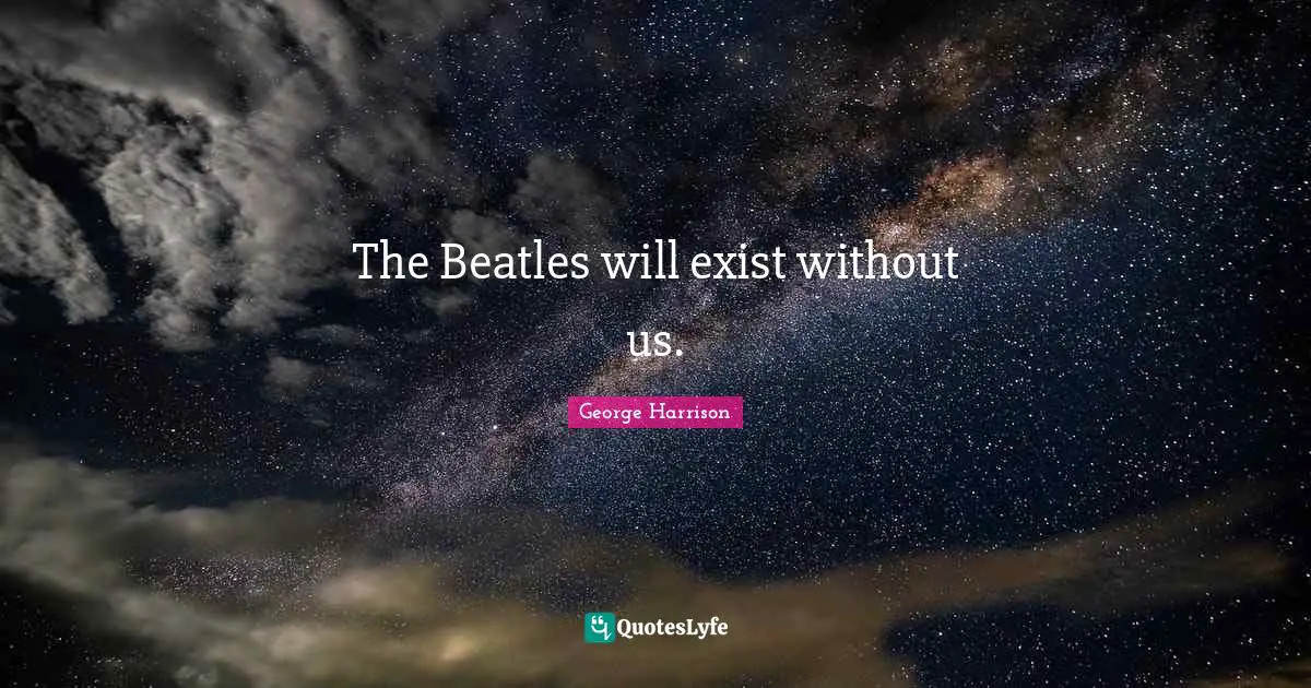 George Harrison Quotes: "The Beatles will exist without us."