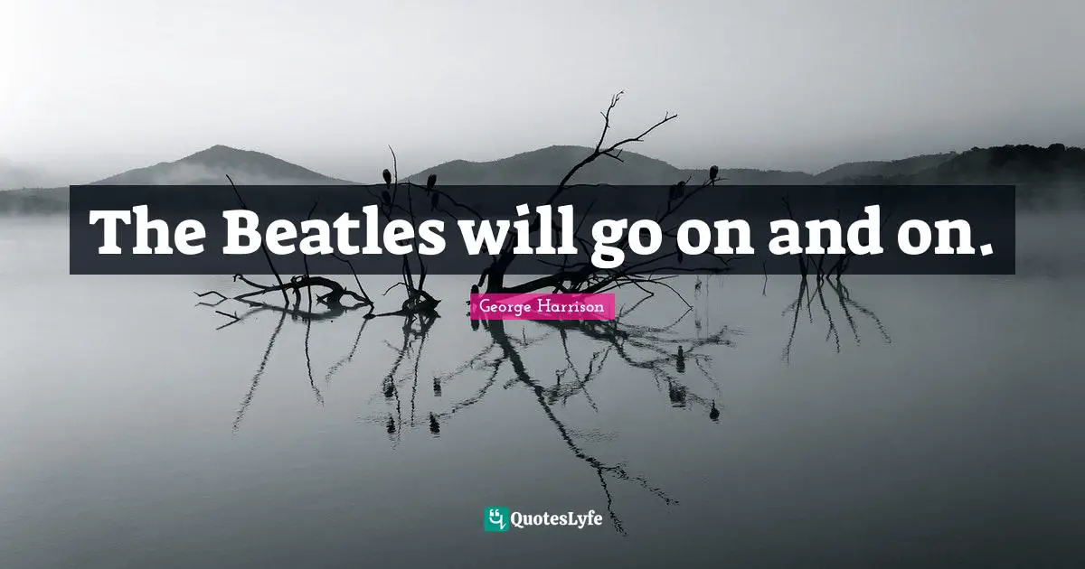 George Harrison Quotes: "The Beatles will go on and on."