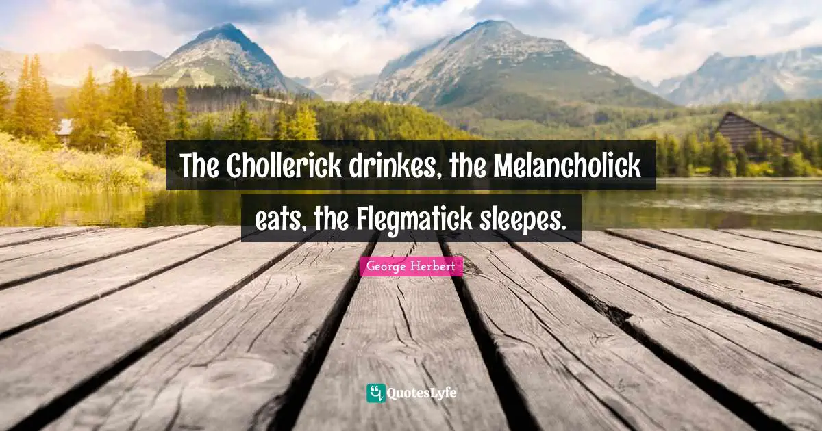 The Chollerick drinkes, the Melancholick eats, the Flegmatick sleepes.