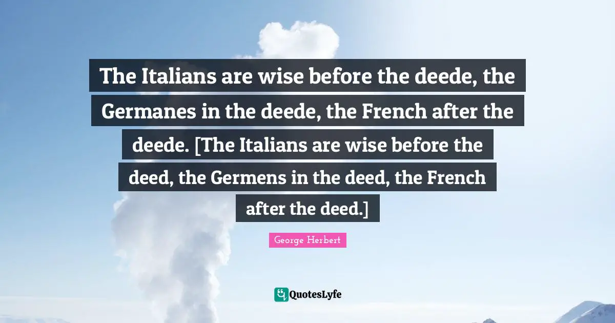 The Italians are wise before the deede, the Germanes in the deede, the French after the deede. [The Italians are wise before the deed, the Germens in the deed, the French after the deed.]