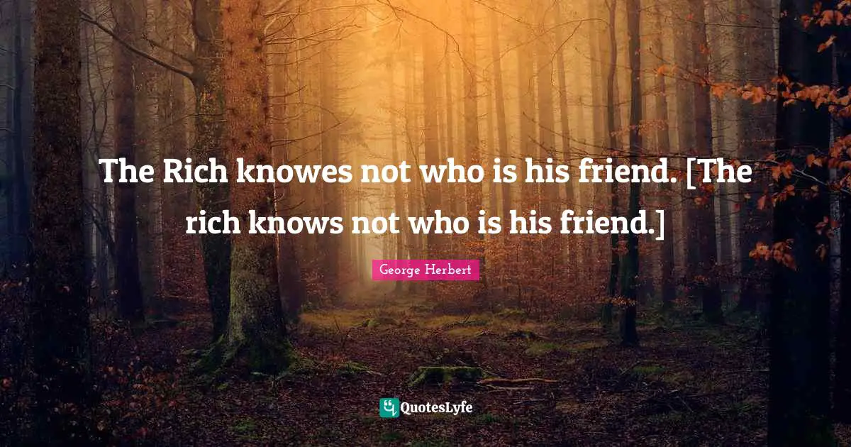 The Rich knowes not who is his friend. [The rich knows not who is his friend.]