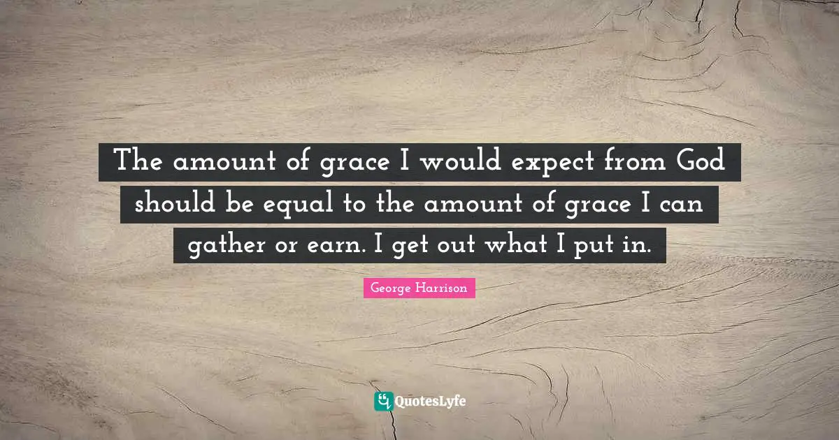 The amount of grace I would expect from God should be equal to the amount of grace I can gather or earn. I get out what I put in.