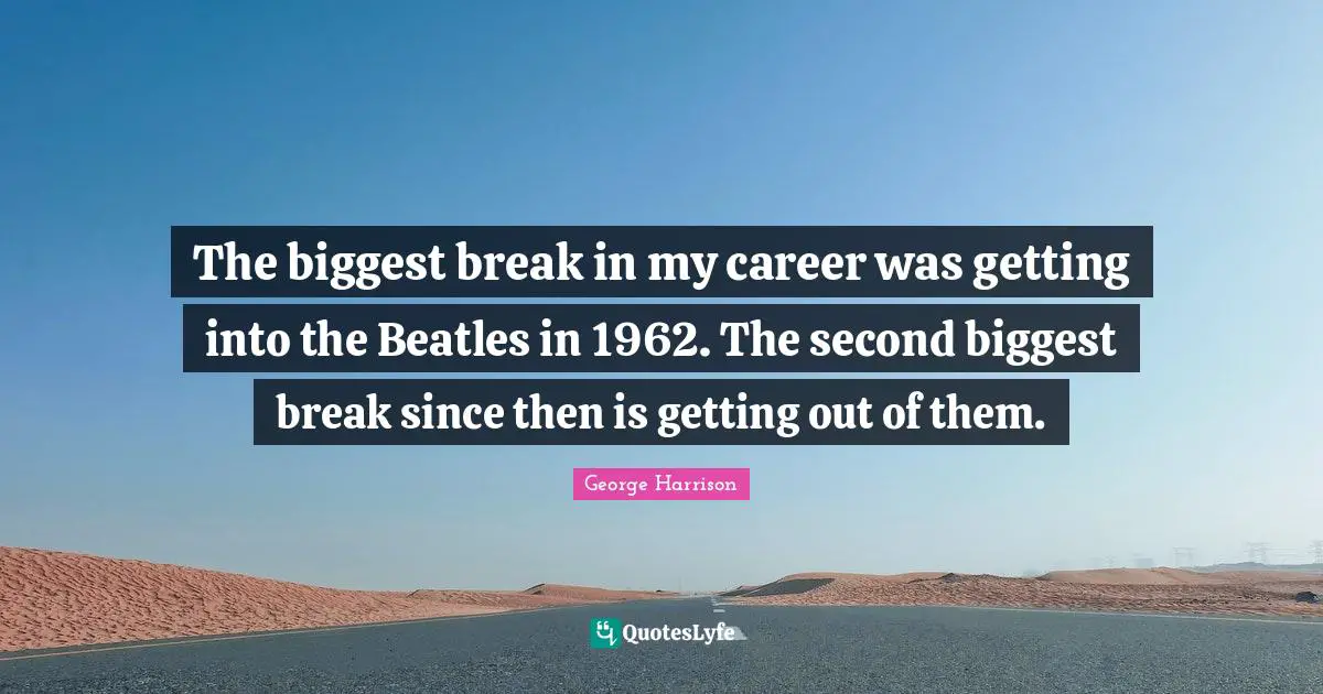 George Harrison Quotes: "The biggest break in my career was getting into the Beatles in 1962. The second biggest break since then is getting out of them."