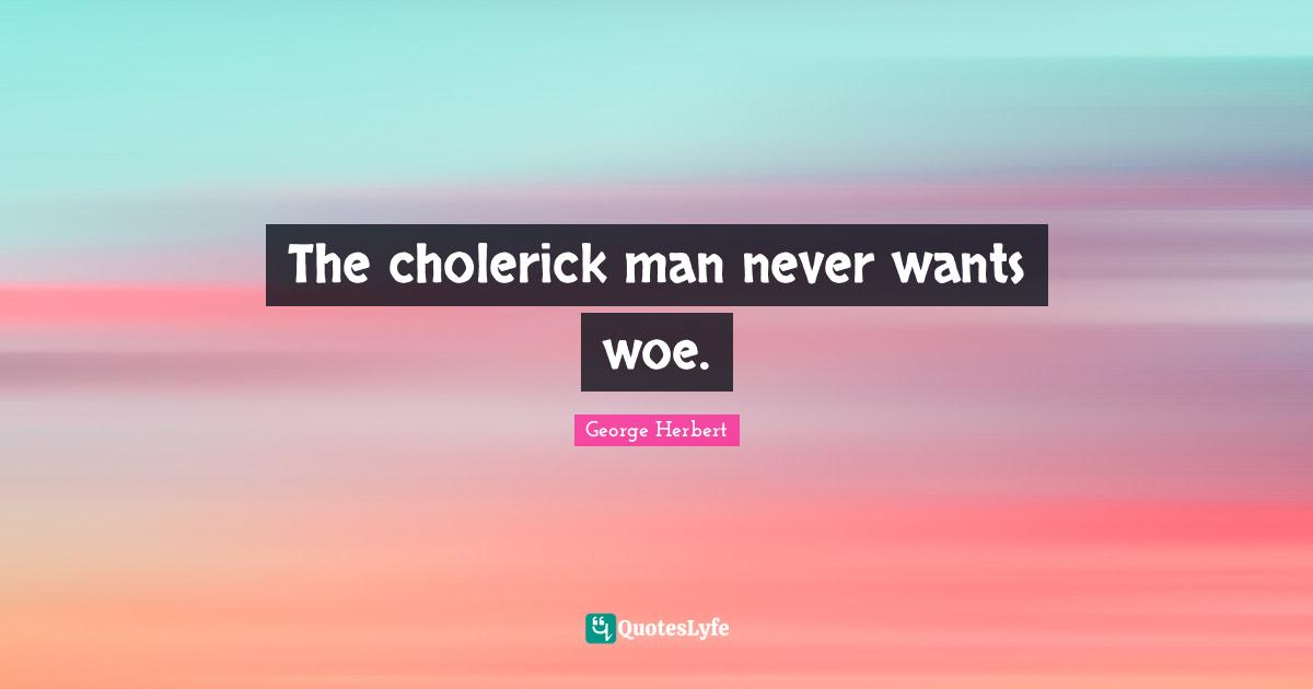 The cholerick man never wants woe.