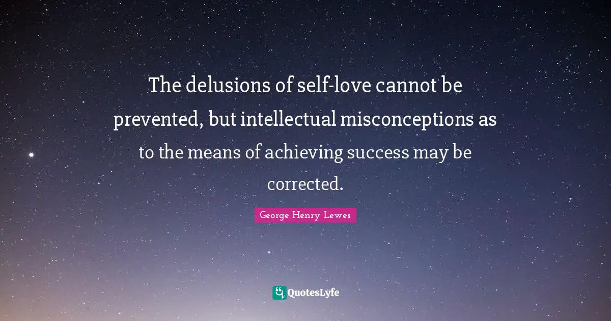 The delusions of self-love cannot be prevented, but intellectual misconceptions as to the means of achieving success may be corrected.