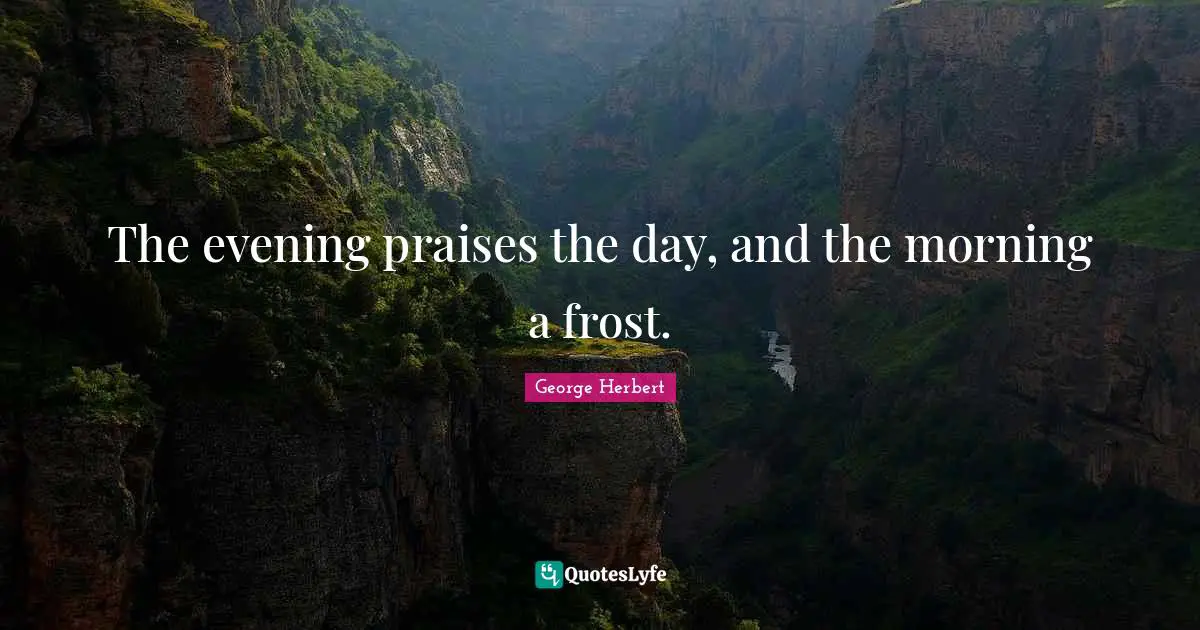 The evening praises the day, and the morning a frost.