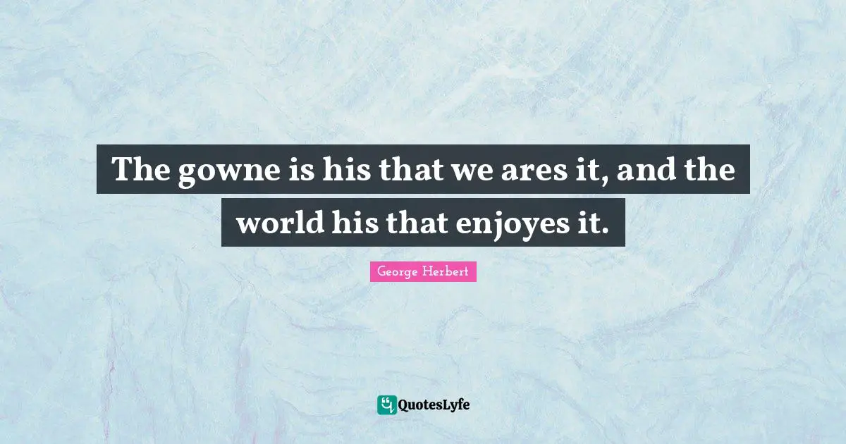 The gowne is his that we ares it, and the world his that enjoyes it.