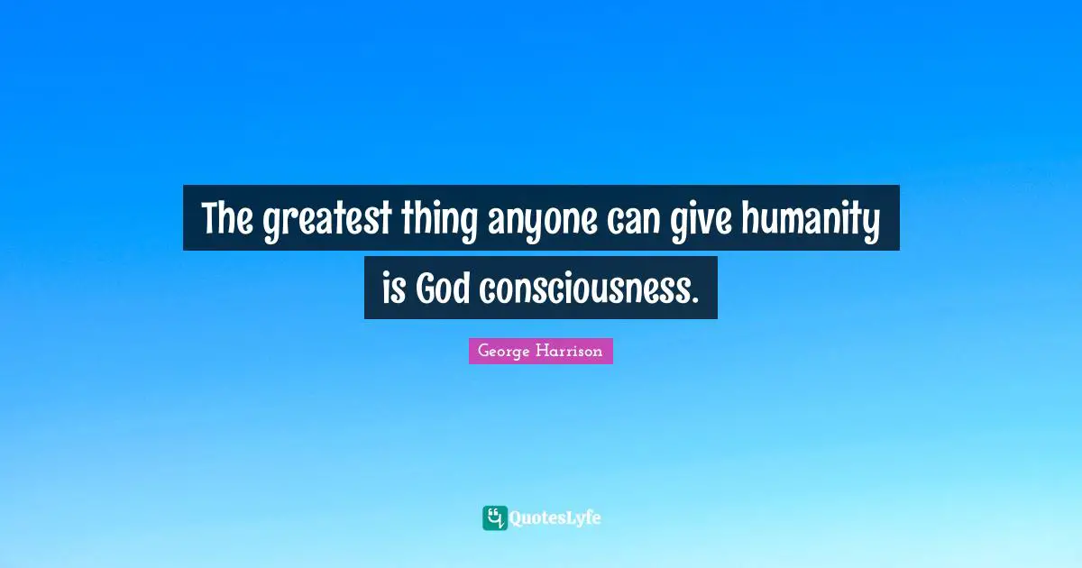 The greatest thing anyone can give humanity is God consciousness.