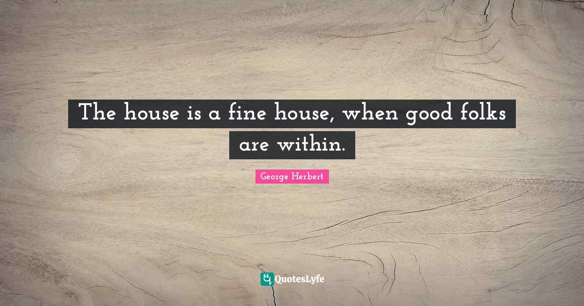 The house is a fine house, when good folks are within.... Quote by
