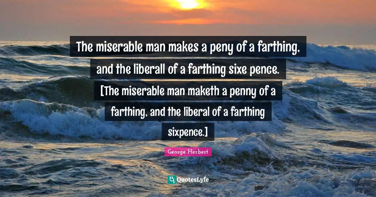 The miserable man makes a peny of a farthing, and the liberall of a farthing sixe pence. [The miserable man maketh a penny of a farthing, and the liberal of a farthing sixpence.]