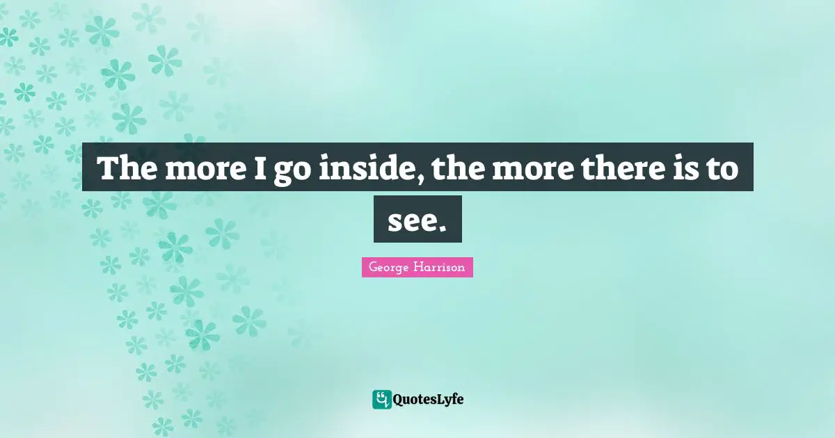 George Harrison Quotes: "The more I go inside, the more there is to see."