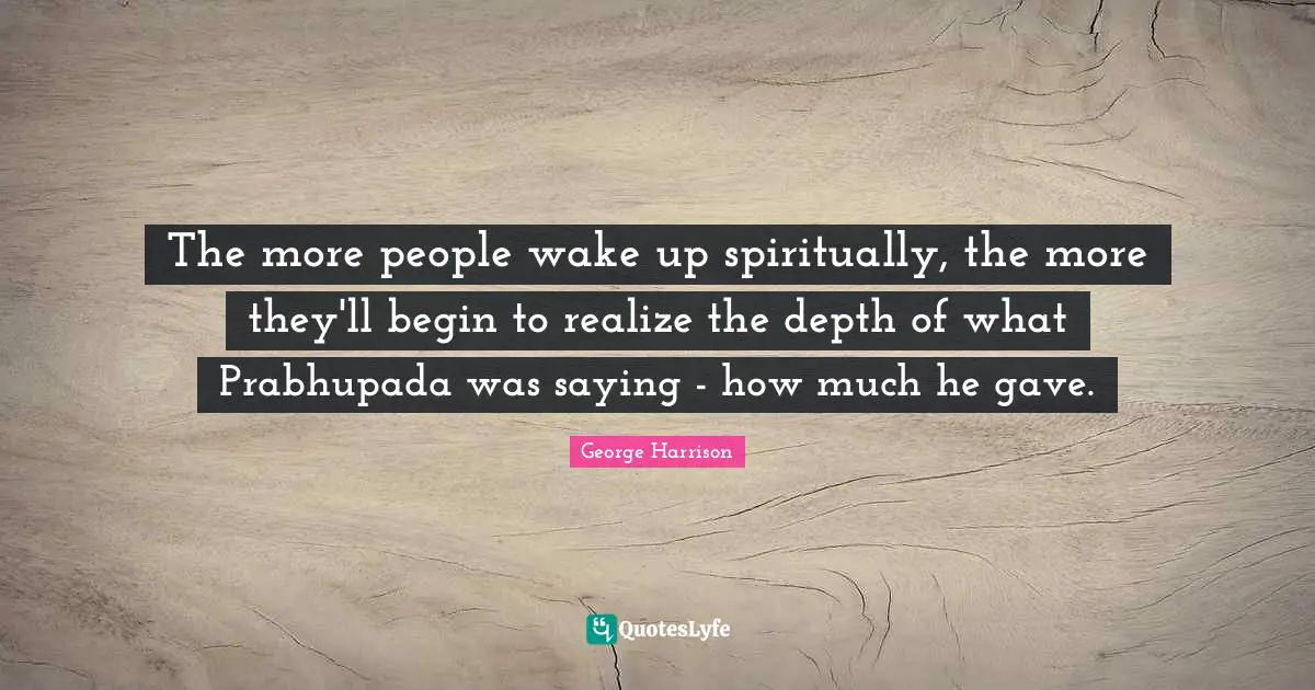 George Harrison Quotes: "The more people wake up spiritually, the more they'll begin to realize the depth of what Prabhupada was saying - how much he gave."