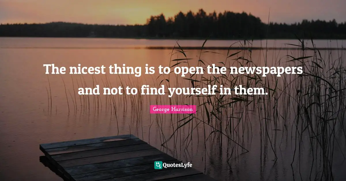 George Harrison Quotes: "The nicest thing is to open the newspapers and not to find yourself in them."
