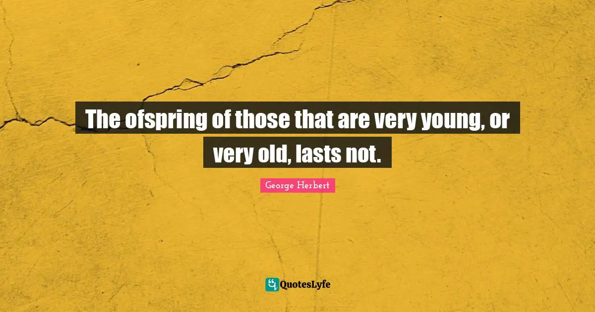 The ofspring of those that are very young, or very old, lasts not.