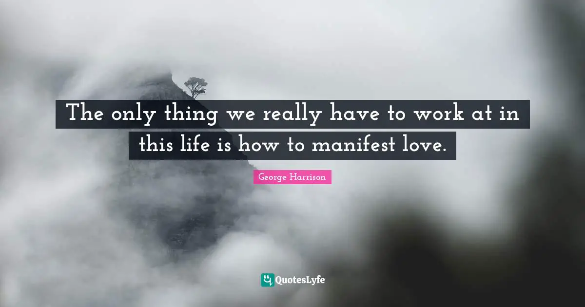 George Harrison Quotes: "The only thing we really have to work at in this life is how to manifest love."