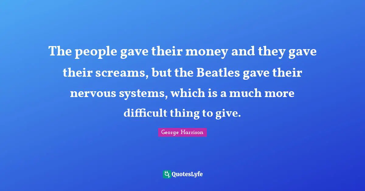 The people gave their money and they gave their screams, but the Beatles gave their nervous systems, which is a much more difficult thing to give.
