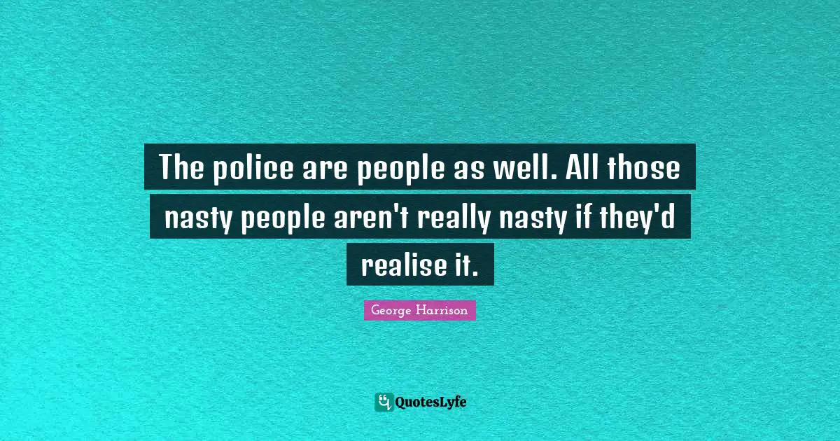 George Harrison Quotes: "The police are people as well. All those nasty people aren't really nasty if they'd realise it."