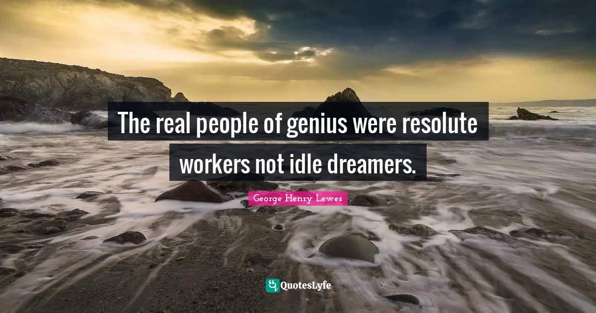 The real people of genius were resolute workers not idle dreamers.