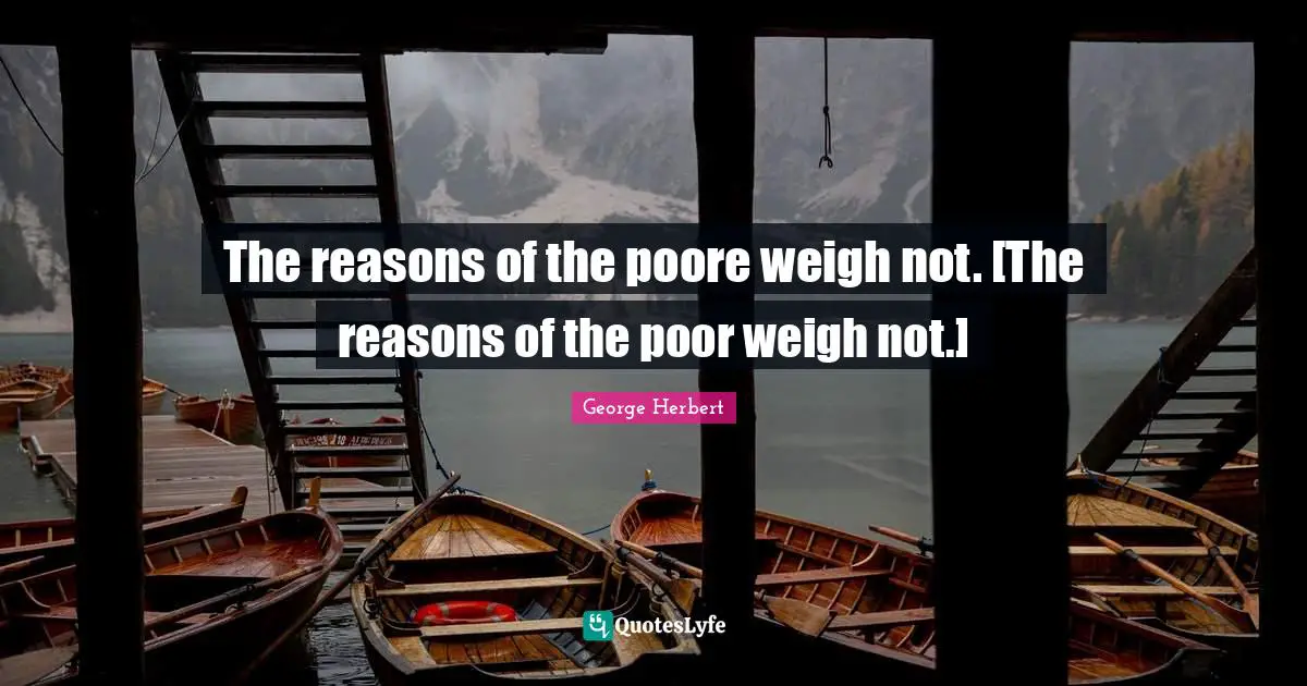 The reasons of the poore weigh not. [The reasons of the poor weigh not.]