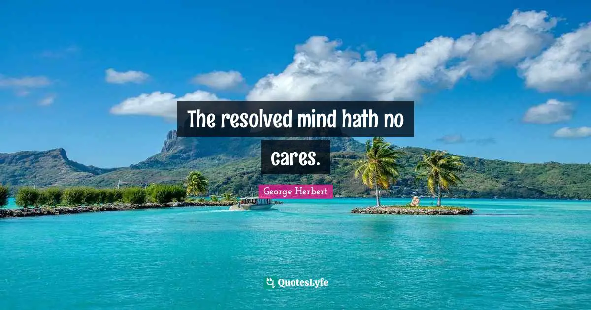 The resolved mind hath no cares.