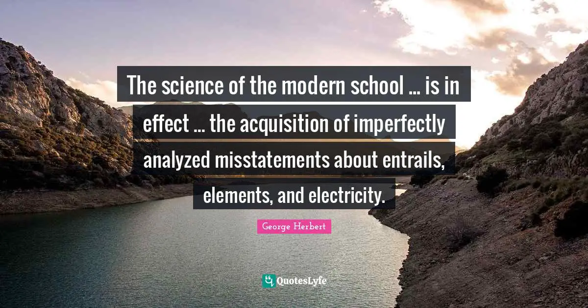 The science of the modern school ... is in effect ... the acquisition of imperfectly analyzed misstatements about entrails, elements, and electricity.