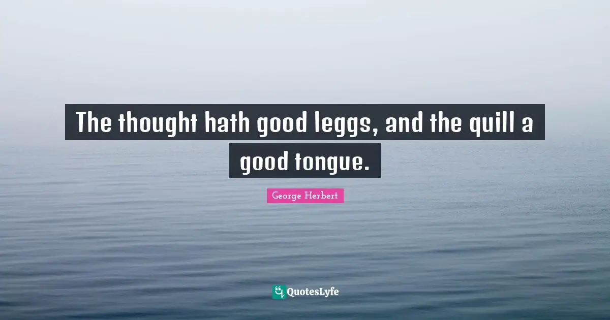 The thought hath good leggs, and the quill a good tongue.