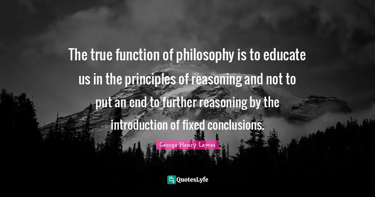 Reasoning Quotes: "The true function of philosophy is to educate us in the principles of reasoning and not to put an end to further reasoning by the introduction of fixed conclusions."