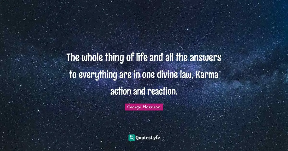 George Harrison Quotes: "The whole thing of life and all the answers to everything are in one divine law, Karma action and reaction."