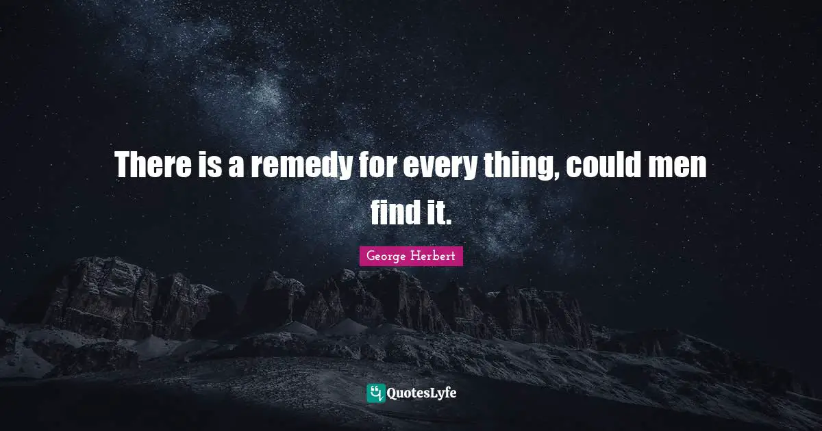 There is a remedy for every thing, could men find it.