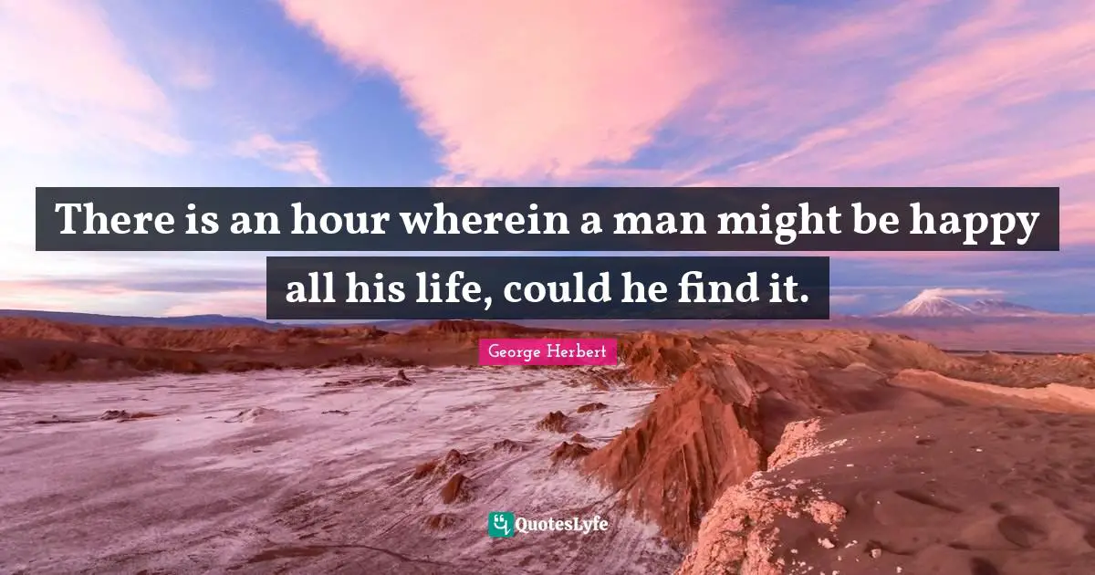 There is an hour wherein a man might be happy all his life, could he find it.