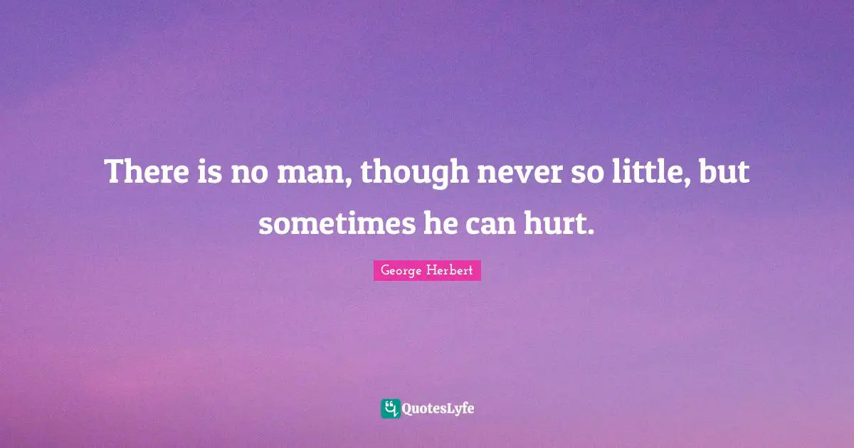There is no man, though never so little, but sometimes he can hurt.