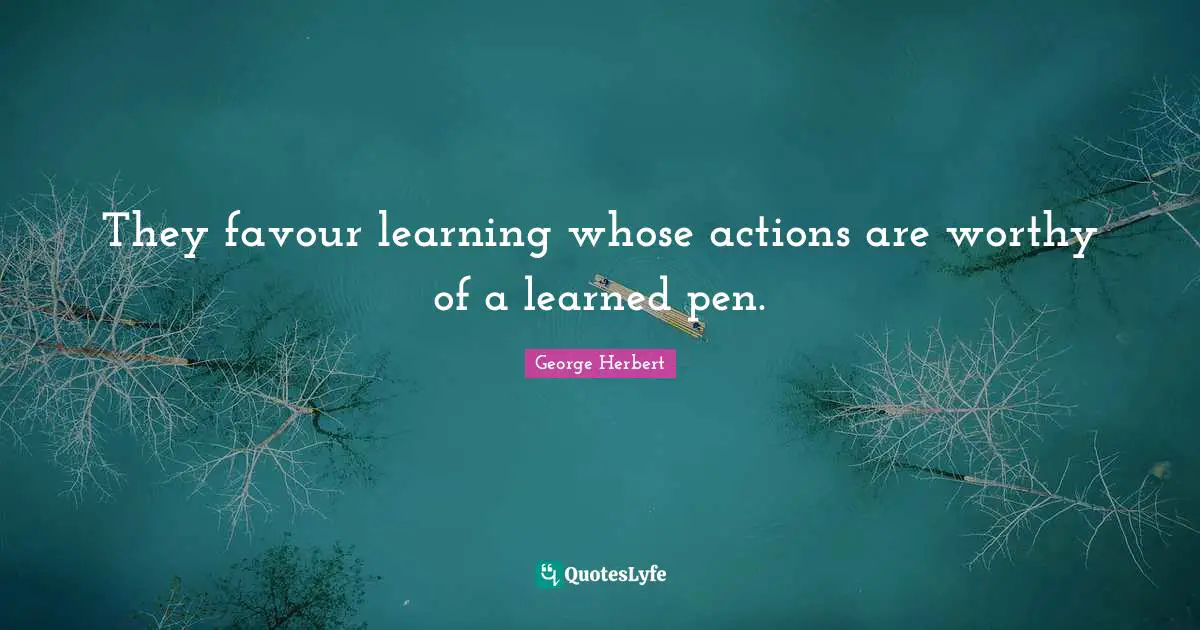 They favour learning whose actions are worthy of a learned pen.