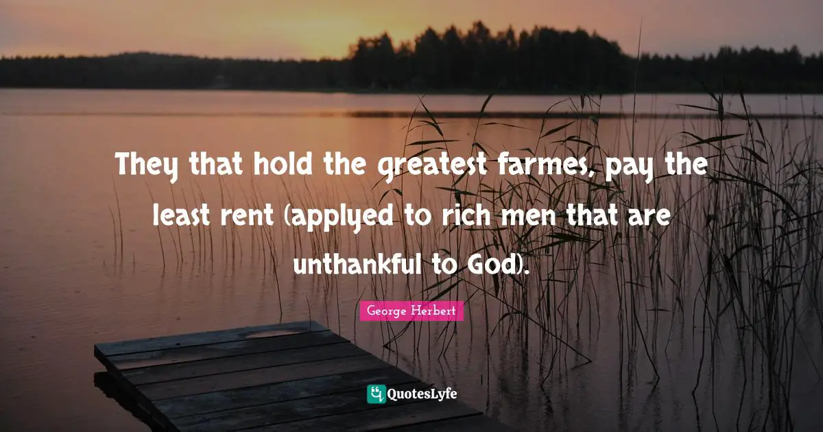 They that hold the greatest farmes, pay the least rent (applyed to rich men that are unthankful to God).