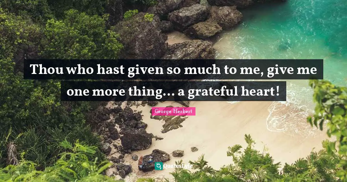 Thou who hast given so much to me, give me one more thing... a grateful heart!