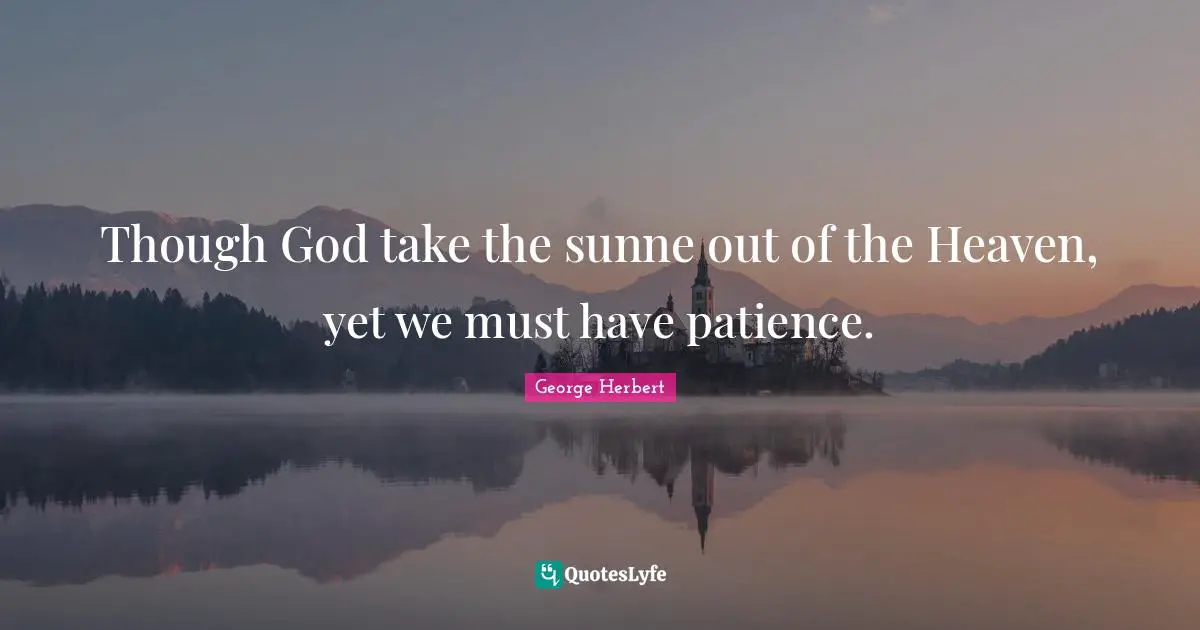 Though God take the sunne out of the Heaven, yet we must have patience.