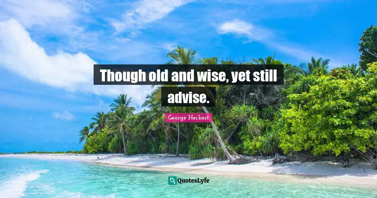 Though old and wise, yet still advise.