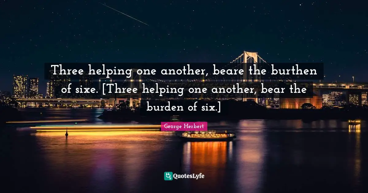 Three helping one another, beare the burthen of sixe. [Three helping one another, bear the burden of six.]